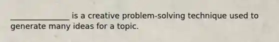 _______________ is a creative problem-solving technique used to generate many ideas for a topic.