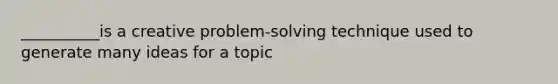 __________is a creative problem-solving technique used to generate many ideas for a topic