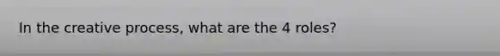 In the creative process, what are the 4 roles?