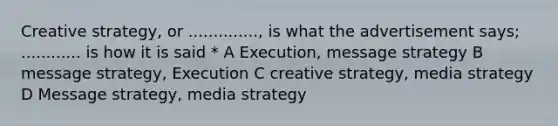 Creative strategy, or .............., is what the advertisement says; ............ is how it is said * A Execution, message strategy B message strategy, Execution C creative strategy, media strategy D Message strategy, media strategy