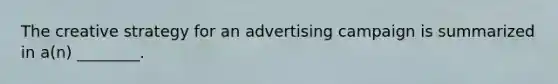 The creative strategy for an advertising campaign is summarized in a(n) ________.