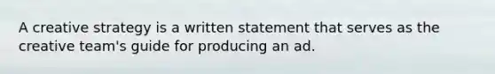 A creative strategy is a written statement that serves as the creative team's guide for producing an ad.
