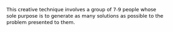 This creative technique involves a group of 7-9 people whose sole purpose is to generate as many solutions as possible to the problem presented to them.