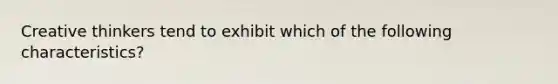 Creative thinkers tend to exhibit which of the following​ characteristics?