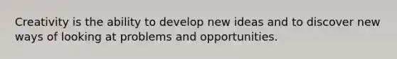 Creativity is the ability to develop new ideas and to discover new ways of looking at problems and opportunities.