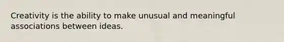 Creativity is the ability to make unusual and meaningful associations between ideas.