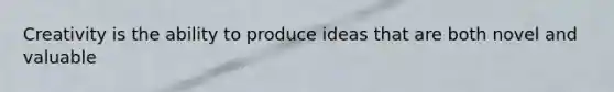 Creativity is the ability to produce ideas that are both novel and valuable