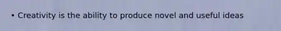 • Creativity is the ability to produce novel and useful ideas