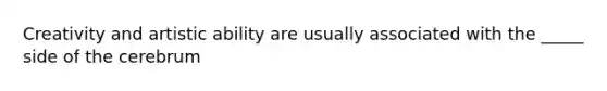 Creativity and artistic ability are usually associated with the _____ side of the cerebrum