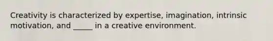 Creativity is characterized by expertise, imagination, intrinsic motivation, and _____ in a creative environment.