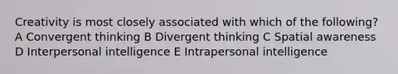 Creativity is most closely associated with which of the following? A Convergent thinking B Divergent thinking C Spatial awareness D Interpersonal intelligence E Intrapersonal intelligence