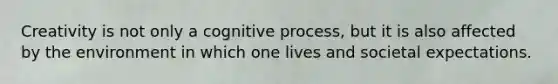 Creativity is not only a cognitive process, but it is also affected by the environment in which one lives and societal expectations.