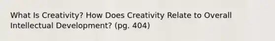 What Is Creativity? How Does Creativity Relate to Overall Intellectual Development? (pg. 404)