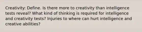 Creativity: Define. Is there more to creativity than intelligence tests reveal? What kind of thinking is required for intelligence and creativity tests? Injuries to where can hurt intelligence and creative abilities?