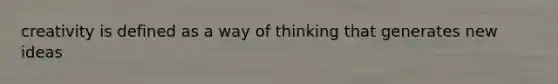 creativity is defined as a way of thinking that generates new ideas