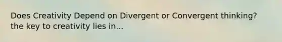 Does Creativity Depend on Divergent or Convergent thinking? the key to creativity lies in...