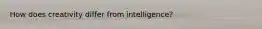 How does creativity differ from intelligence?