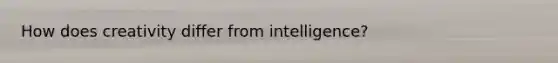 How does creativity differ from intelligence?