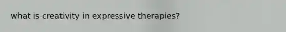 what is creativity in expressive therapies?