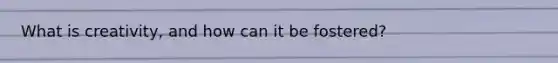 What is creativity, and how can it be fostered?