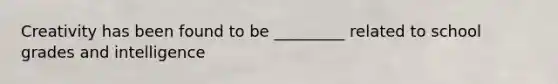 Creativity has been found to be _________ related to school grades and intelligence