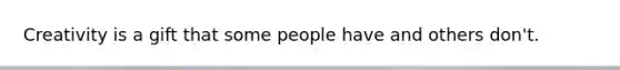 Creativity is a gift that some people have and others don't.