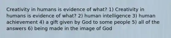 Creativity in humans is evidence of what? 1) Creativity in humans is evidence of what? 2) human intelligence 3) human achievement 4) a gift given by God to some people 5) all of the answers 6) being made in the image of God