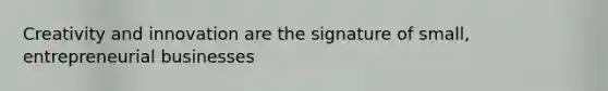 Creativity and innovation are the signature of small, entrepreneurial businesses
