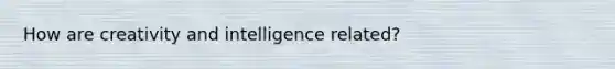 How are creativity and intelligence related?