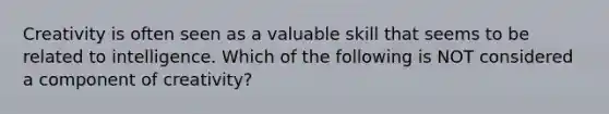 Creativity is often seen as a valuable skill that seems to be related to intelligence. Which of the following is NOT considered a component of creativity?