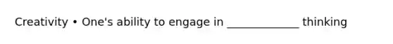 Creativity • One's ability to engage in _____________ thinking