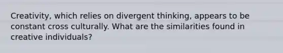 Creativity, which relies on divergent thinking, appears to be constant cross culturally. What are the similarities found in creative individuals?