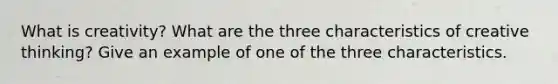 What is creativity? What are the three characteristics of creative thinking? Give an example of one of the three characteristics.