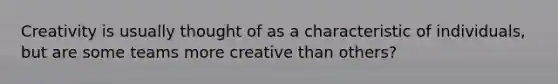 Creativity is usually thought of as a characteristic of individuals, but are some teams more creative than others?