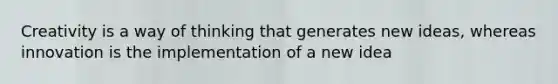 Creativity is a way of thinking that generates new ideas, whereas innovation is the implementation of a new idea