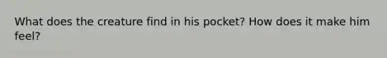 What does the creature find in his pocket? How does it make him feel?