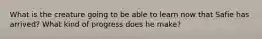 What is the creature going to be able to learn now that Safie has arrived? What kind of progress does he make?