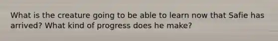 What is the creature going to be able to learn now that Safie has arrived? What kind of progress does he make?