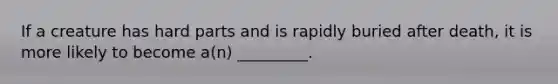If a creature has hard parts and is rapidly buried after death, it is more likely to become a(n) _________.