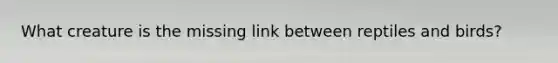 What creature is the missing link between reptiles and birds?