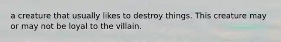 a creature that usually likes to destroy things. This creature may or may not be loyal to the villain.