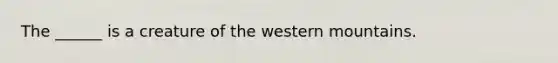 The ______ is a creature of the western mountains.