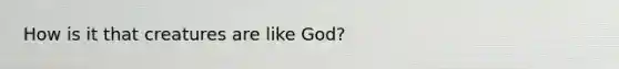 How is it that creatures are like God?