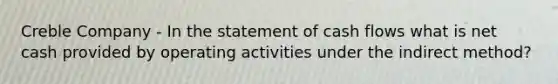 Creble Company - In the statement of cash flows what is net cash provided by operating activities under the indirect method?