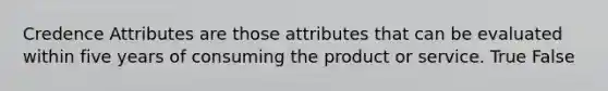 Credence Attributes are those attributes that can be evaluated within five years of consuming the product or service. True False