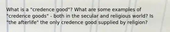 What is a "credence good"? What are some examples of "credence goods" - both in the secular and religious world? Is "the afterlife" the only credence good supplied by religion?