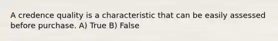 A credence quality is a characteristic that can be easily assessed before purchase. A) True B) False