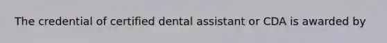 The credential of certified dental assistant or CDA is awarded by