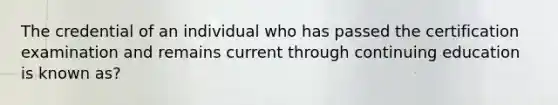 The credential of an individual who has passed the certification examination and remains current through continuing education is known as?