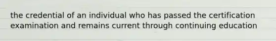 the credential of an individual who has passed the certification examination and remains current through continuing education
